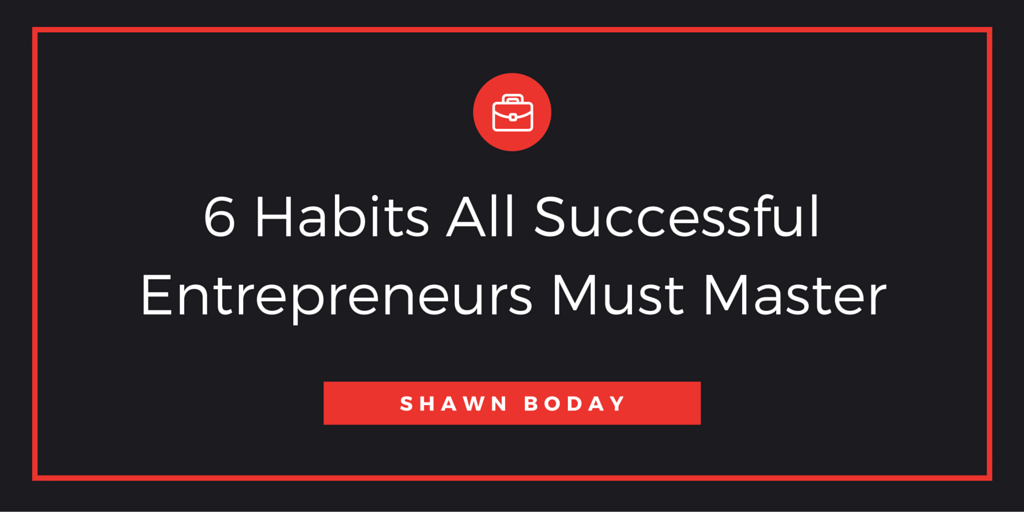6 Habits All Successful Entrepreneurs Must Master by Shawn Boday